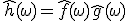 \hat{h}(\omega) = \hat{f}(\omega) \hat{g}(\omega)