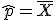 \hat{p} = \bar{X}