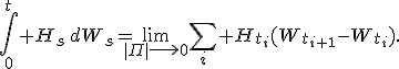 \int_0^t H_s\,dW_s=\lim_{|\Pi|\longrightarrow0}\sum_i H_{t_i}(W_{t_{i+1}}-W_{t_i}).