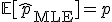 \mathbb{E}[\hat{p}_{\mathrm{MLE}}] = p