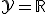 \mathcal{Y} = \mathbb{R}