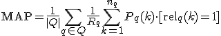 \mathrm{MAP} = \frac{1}{|Q|} \sum_{q \in Q} \frac{1}{R_q} \sum_{k=1}^{n_q} P_q(k) \cdot [\mathrm{rel}_q(k) = 1]