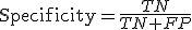 \mathrm{Specificity}=\frac{TN}{TN+FP}