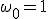 \omega_0 = 1