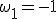 \omega_1 = -1