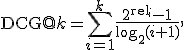 
\operatorname{DCG@}k=
\sum_{i=1}^{k}\frac{2^{\operatorname{rel}_i}-1}{\log_2(i+1)},
