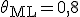 \theta_{\mathrm{ML}} = 0{,}8