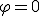 \varphi=0