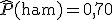 \widehat{P}(\text{ham}) = 0{,}70
