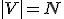 |V| = N