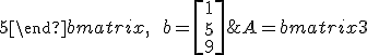  A = \begin{bmatrix}  3 & 4 & 0 \\ \\ 4 & -3 & 0 \\ \\ 0 & 0 & 5 \end{bmatrix}, \qquad 
b = \begin{bmatrix} 1 \\ \\  \\ \\ 5 \\ \\ 9 \end{bmatrix}
