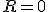  R = 0 