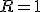  R = 1 