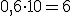 0{,}6 \cdot 10 = 6