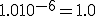 1.0 + 10^{-6} = 1.0