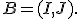 B=(I,J).