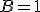 B=1