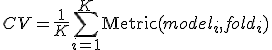 CV = \frac{1}{K} \sum_{i=1}^K \text{Metric}(model_i, fold_i)