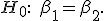 H_0:\quad\beta_1=\beta_2.