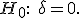 H_0:\quad\delta=0.