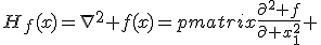 H_f(x)=\nabla^2 f(x)=\begin{pmatrix}\frac{\partial^2 f}{\partial x_1^2} & \frac{\partial^2 f}{\partial x_1\partial x_2} & \cdots & \frac{\partial^2 f}{\partial x_1\partial x_n}\\ \frac{\partial^2 f}{\partial x_2\partial x_1} & \frac{\partial^2 f}{\partial x_2^2} & \cdots & \frac{\partial^2 f}{\partial x_2\partial x_n}\\ \vdots & \vdots & \ddots & \vdots\\ \frac{\partial^2 f}{\partial x_n\partial x_1} & \frac{\partial^2 f}{\partial x_n\partial x_2} & \cdots & \frac{\partial^2 f}{\partial x_n^2}\end{pmatrix}.