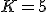 K = 5