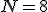 N=8