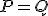 P = Q