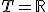 T = \mathbb{R}