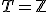 T = \mathbb{Z}