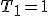 T_1 = 1