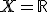 X = \mathbb{R}