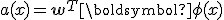 a(x) = \mathbf{w}^T \boldsymbol{\phi}(x)