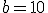 b=10