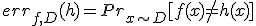 err_{f,D}(h) = Pr_{x \sim D}[f(x) \neq h(x)]