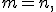 
m=n,
