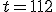 t=112