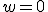 w = 0