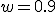 w = 0.9
